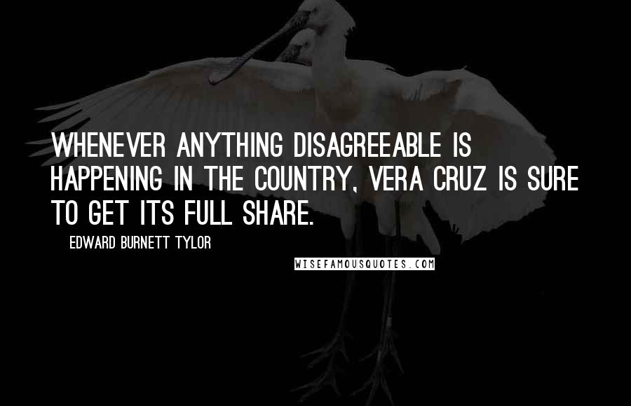 Edward Burnett Tylor Quotes: Whenever anything disagreeable is happening in the country, Vera Cruz is sure to get its full share.