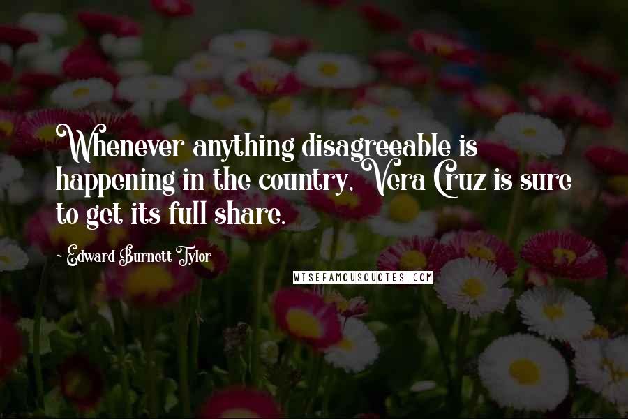 Edward Burnett Tylor Quotes: Whenever anything disagreeable is happening in the country, Vera Cruz is sure to get its full share.