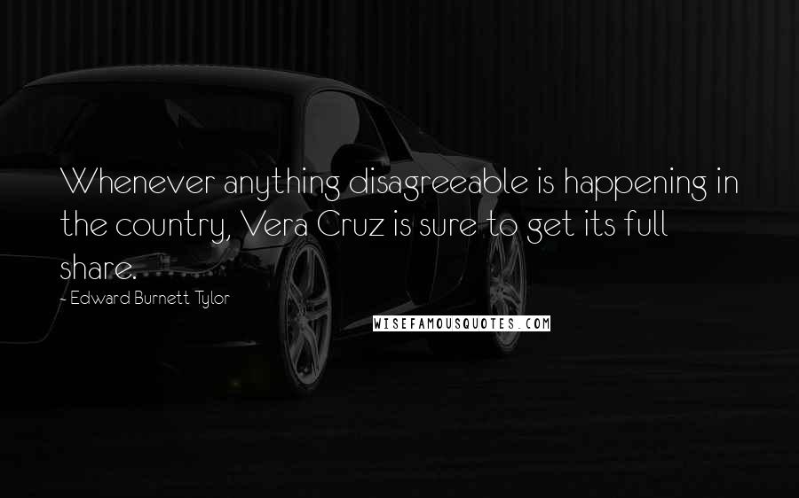 Edward Burnett Tylor Quotes: Whenever anything disagreeable is happening in the country, Vera Cruz is sure to get its full share.