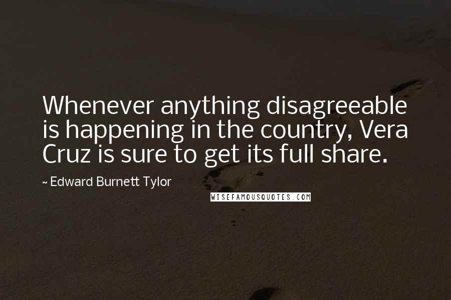 Edward Burnett Tylor Quotes: Whenever anything disagreeable is happening in the country, Vera Cruz is sure to get its full share.