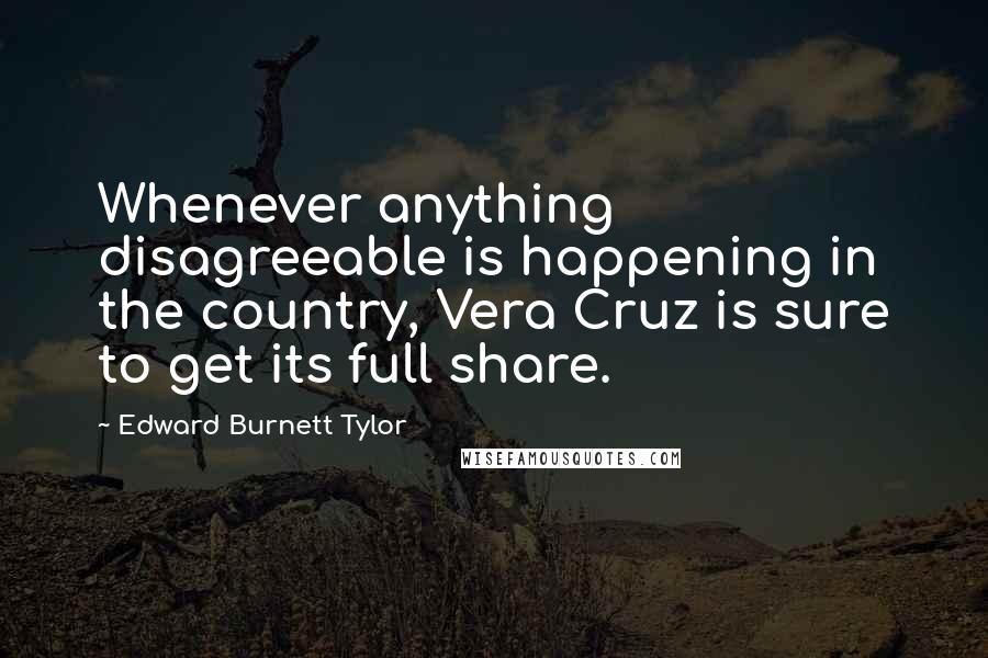 Edward Burnett Tylor Quotes: Whenever anything disagreeable is happening in the country, Vera Cruz is sure to get its full share.