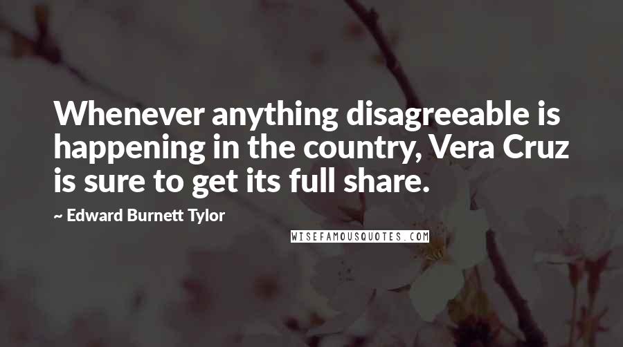 Edward Burnett Tylor Quotes: Whenever anything disagreeable is happening in the country, Vera Cruz is sure to get its full share.