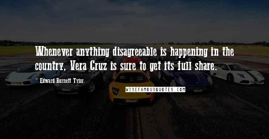 Edward Burnett Tylor Quotes: Whenever anything disagreeable is happening in the country, Vera Cruz is sure to get its full share.