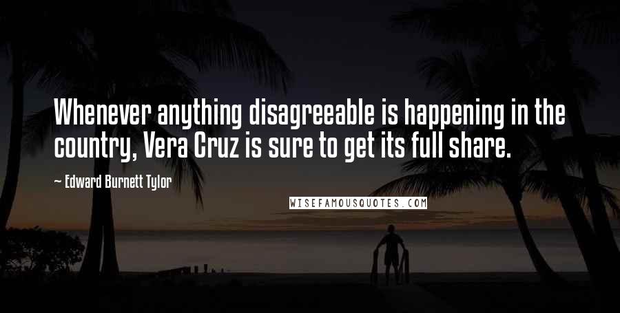 Edward Burnett Tylor Quotes: Whenever anything disagreeable is happening in the country, Vera Cruz is sure to get its full share.