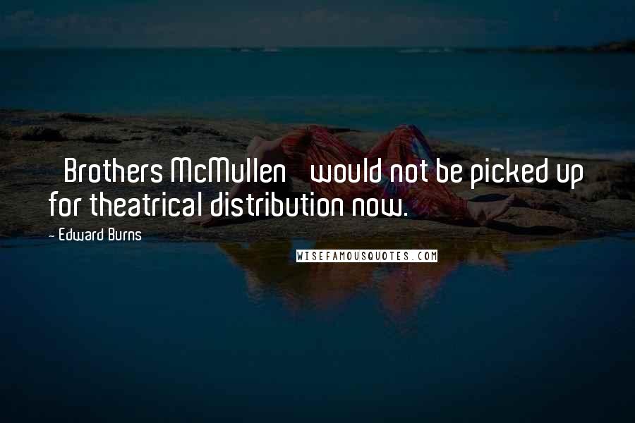 Edward Burns Quotes: 'Brothers McMullen' would not be picked up for theatrical distribution now.