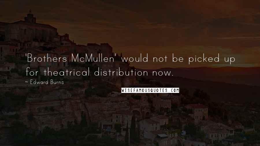 Edward Burns Quotes: 'Brothers McMullen' would not be picked up for theatrical distribution now.