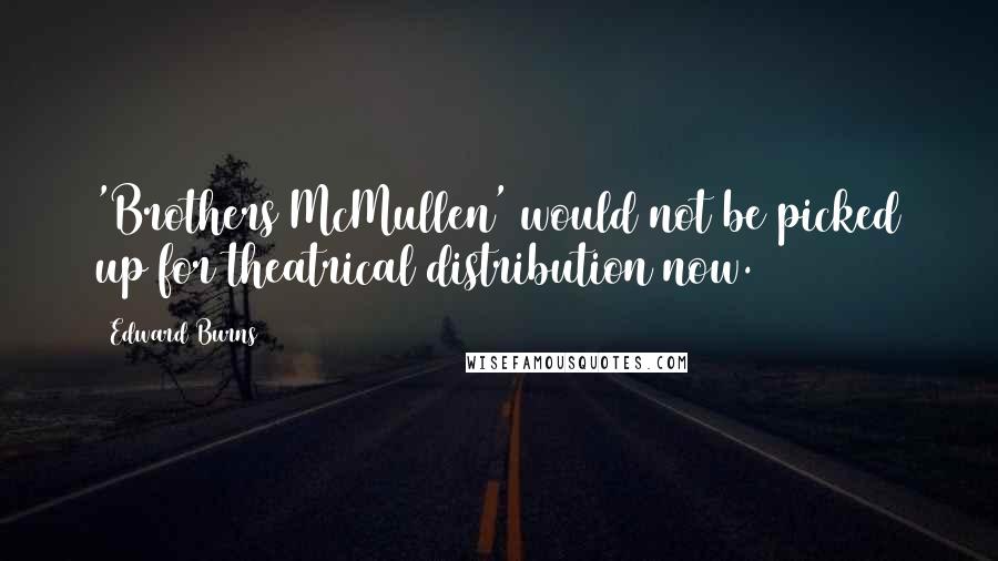 Edward Burns Quotes: 'Brothers McMullen' would not be picked up for theatrical distribution now.