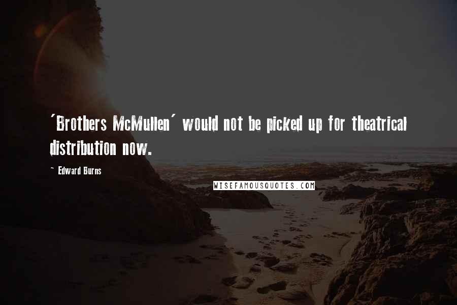 Edward Burns Quotes: 'Brothers McMullen' would not be picked up for theatrical distribution now.