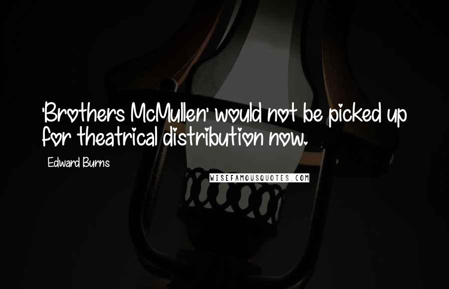 Edward Burns Quotes: 'Brothers McMullen' would not be picked up for theatrical distribution now.