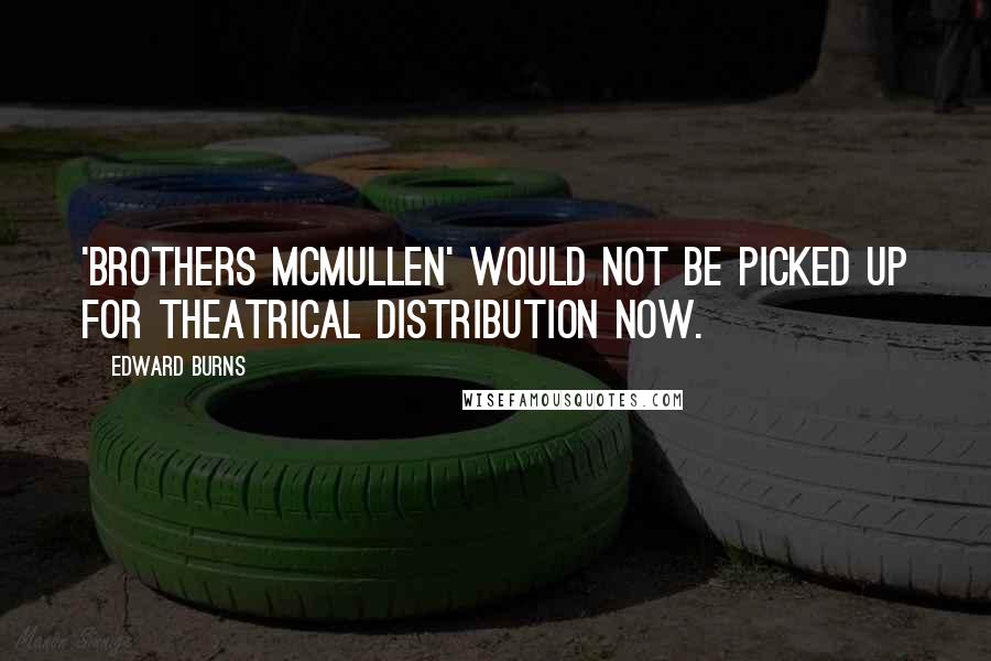 Edward Burns Quotes: 'Brothers McMullen' would not be picked up for theatrical distribution now.