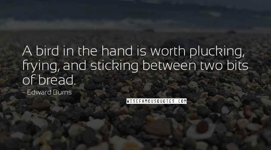 Edward Burns Quotes: A bird in the hand is worth plucking, frying, and sticking between two bits of bread.