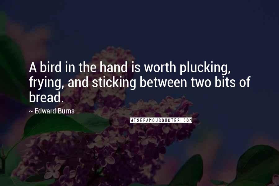 Edward Burns Quotes: A bird in the hand is worth plucking, frying, and sticking between two bits of bread.