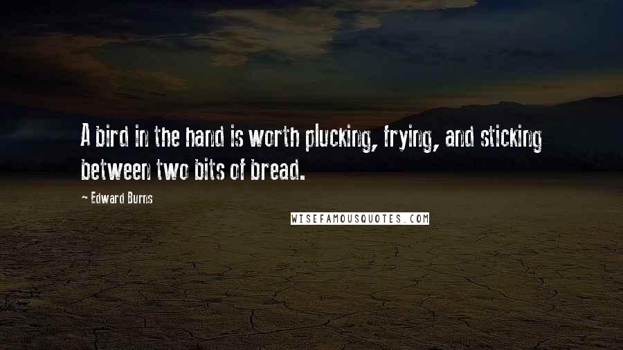 Edward Burns Quotes: A bird in the hand is worth plucking, frying, and sticking between two bits of bread.