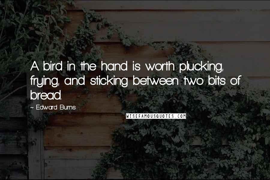 Edward Burns Quotes: A bird in the hand is worth plucking, frying, and sticking between two bits of bread.