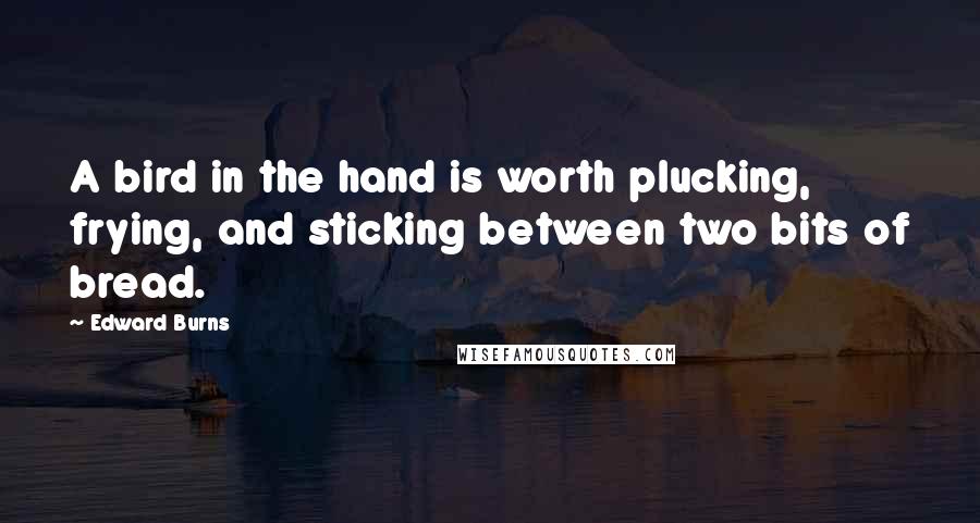 Edward Burns Quotes: A bird in the hand is worth plucking, frying, and sticking between two bits of bread.