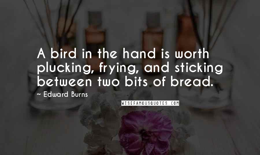 Edward Burns Quotes: A bird in the hand is worth plucking, frying, and sticking between two bits of bread.