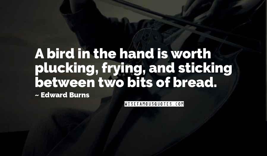 Edward Burns Quotes: A bird in the hand is worth plucking, frying, and sticking between two bits of bread.