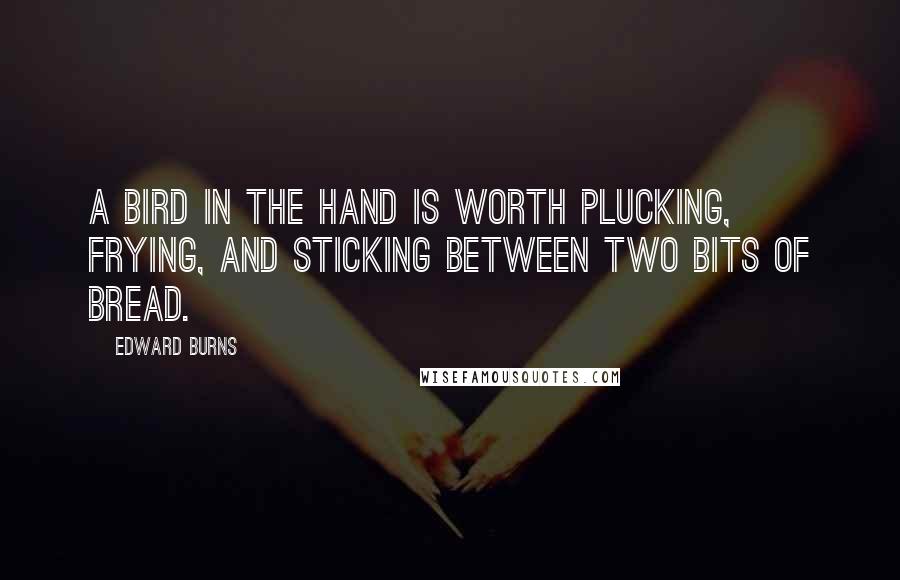 Edward Burns Quotes: A bird in the hand is worth plucking, frying, and sticking between two bits of bread.