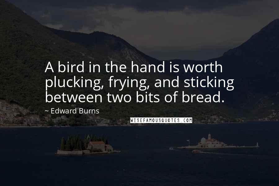 Edward Burns Quotes: A bird in the hand is worth plucking, frying, and sticking between two bits of bread.