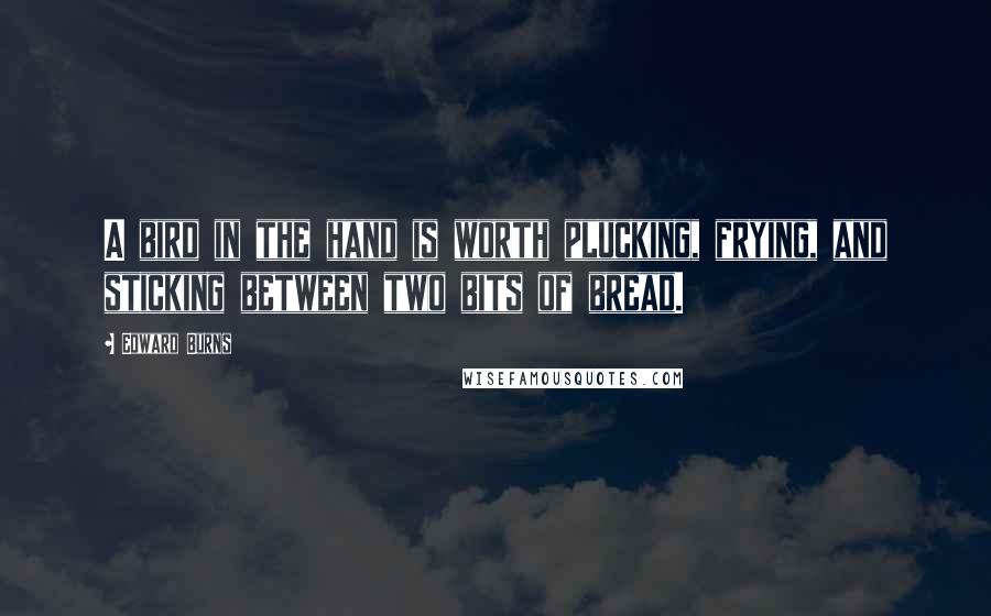 Edward Burns Quotes: A bird in the hand is worth plucking, frying, and sticking between two bits of bread.