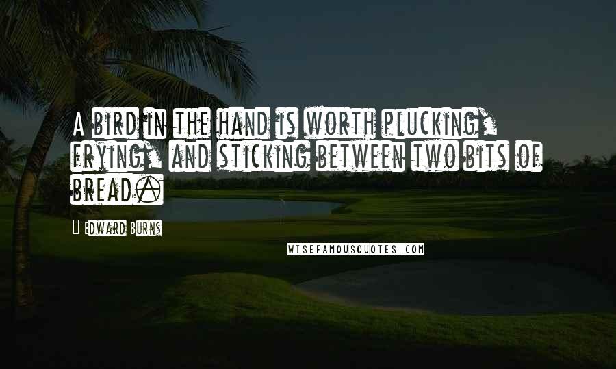 Edward Burns Quotes: A bird in the hand is worth plucking, frying, and sticking between two bits of bread.