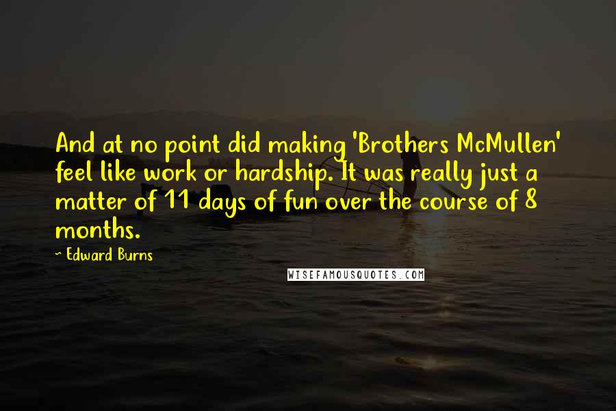 Edward Burns Quotes: And at no point did making 'Brothers McMullen' feel like work or hardship. It was really just a matter of 11 days of fun over the course of 8 months.