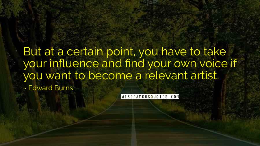 Edward Burns Quotes: But at a certain point, you have to take your influence and find your own voice if you want to become a relevant artist.