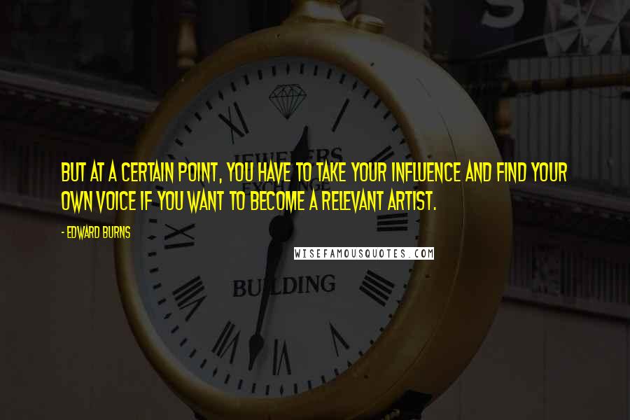 Edward Burns Quotes: But at a certain point, you have to take your influence and find your own voice if you want to become a relevant artist.