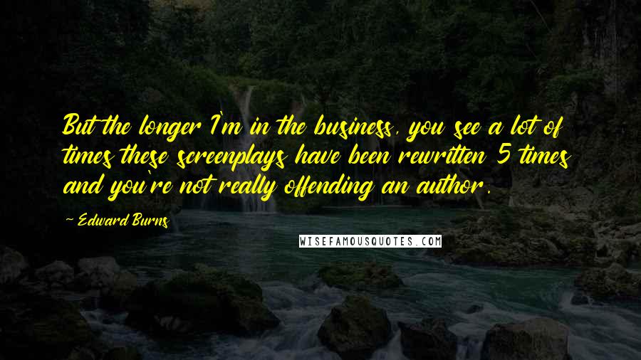 Edward Burns Quotes: But the longer I'm in the business, you see a lot of times these screenplays have been rewritten 5 times and you're not really offending an author.