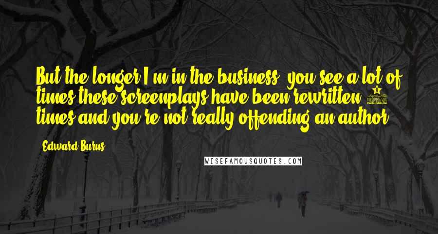 Edward Burns Quotes: But the longer I'm in the business, you see a lot of times these screenplays have been rewritten 5 times and you're not really offending an author.