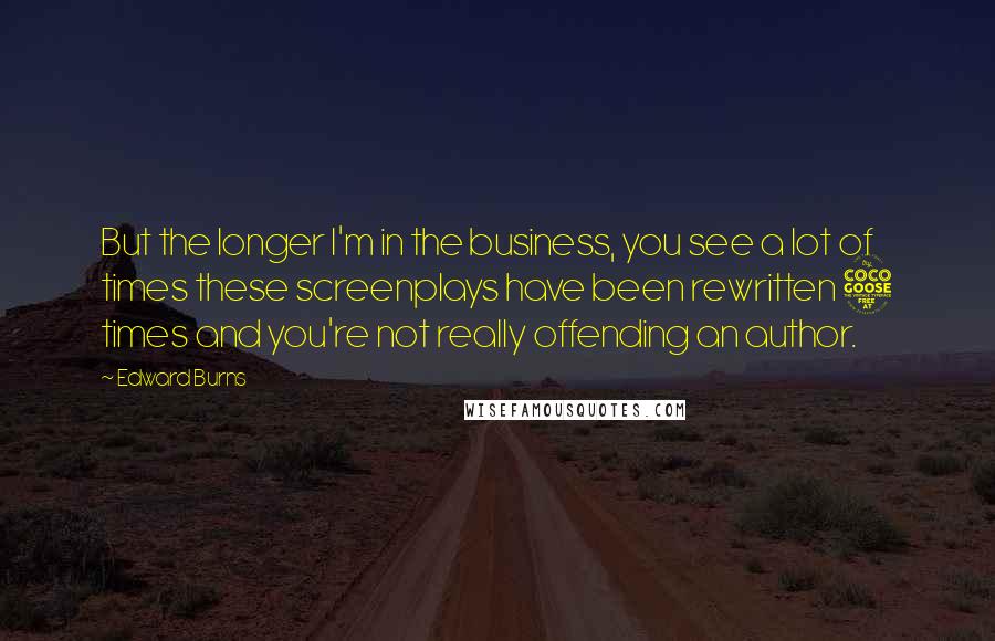 Edward Burns Quotes: But the longer I'm in the business, you see a lot of times these screenplays have been rewritten 5 times and you're not really offending an author.