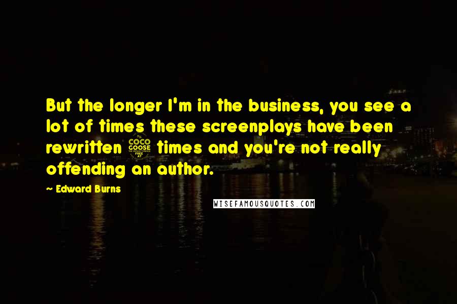Edward Burns Quotes: But the longer I'm in the business, you see a lot of times these screenplays have been rewritten 5 times and you're not really offending an author.