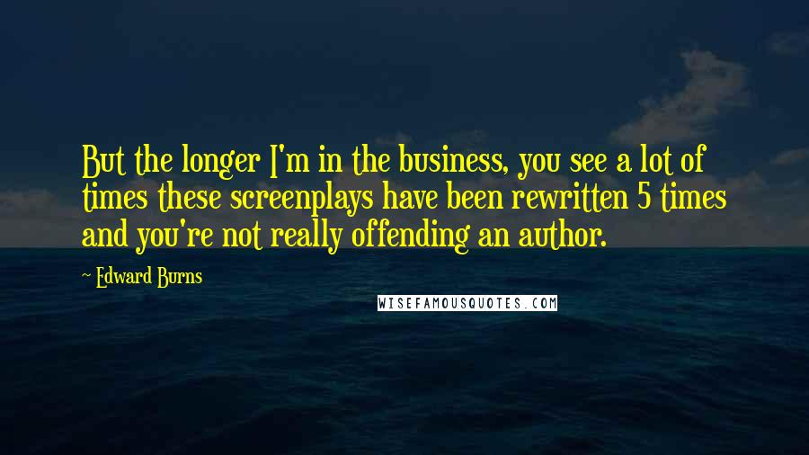 Edward Burns Quotes: But the longer I'm in the business, you see a lot of times these screenplays have been rewritten 5 times and you're not really offending an author.