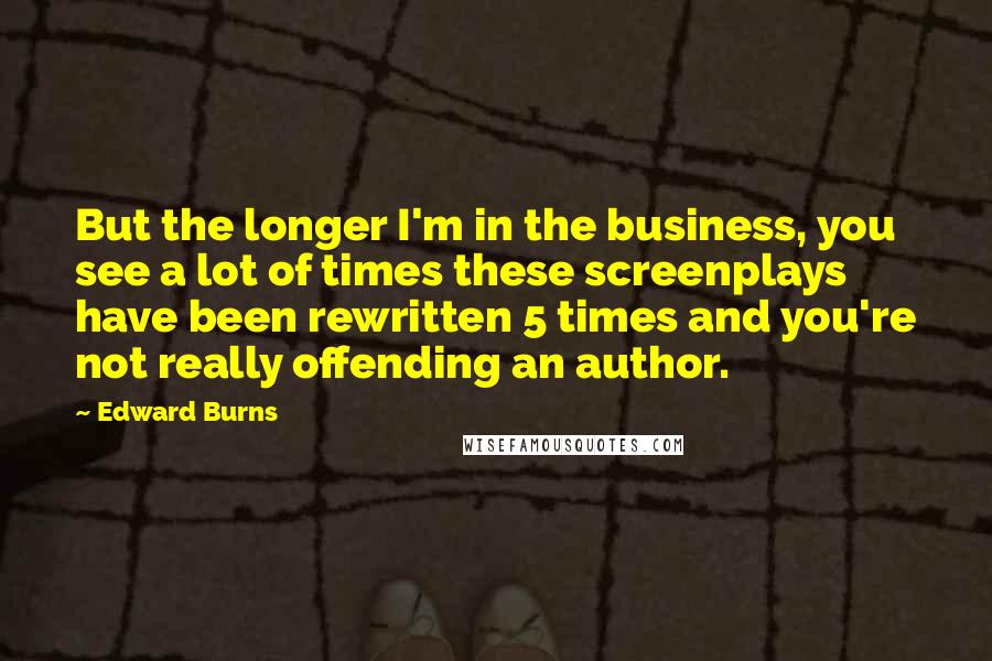 Edward Burns Quotes: But the longer I'm in the business, you see a lot of times these screenplays have been rewritten 5 times and you're not really offending an author.