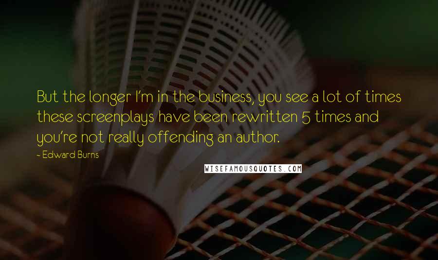 Edward Burns Quotes: But the longer I'm in the business, you see a lot of times these screenplays have been rewritten 5 times and you're not really offending an author.