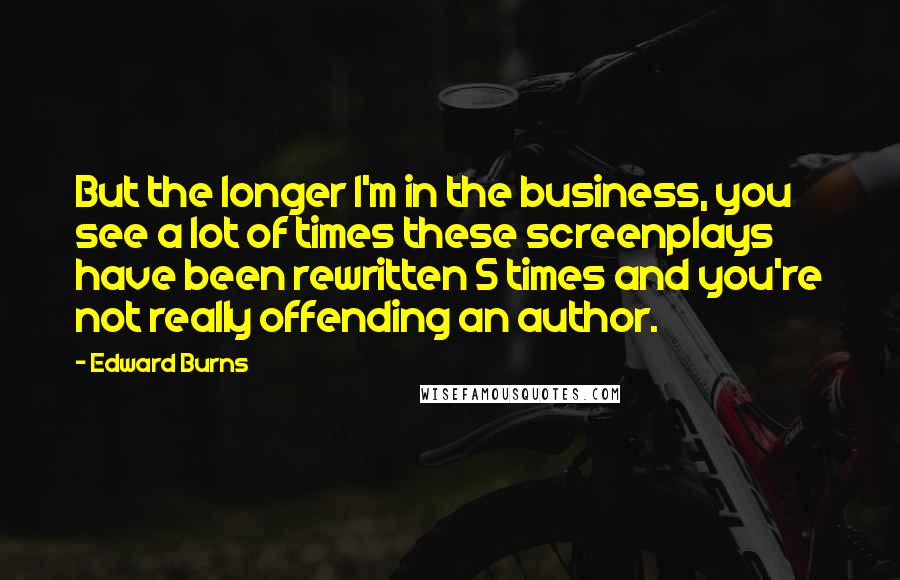 Edward Burns Quotes: But the longer I'm in the business, you see a lot of times these screenplays have been rewritten 5 times and you're not really offending an author.