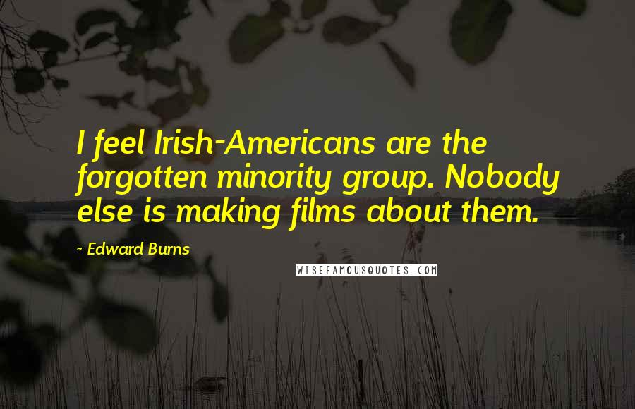 Edward Burns Quotes: I feel Irish-Americans are the forgotten minority group. Nobody else is making films about them.