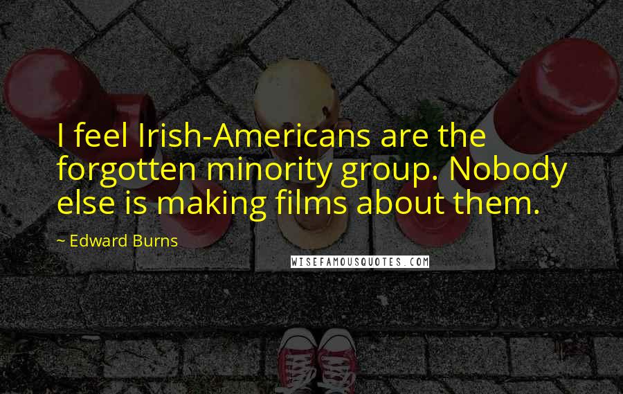 Edward Burns Quotes: I feel Irish-Americans are the forgotten minority group. Nobody else is making films about them.