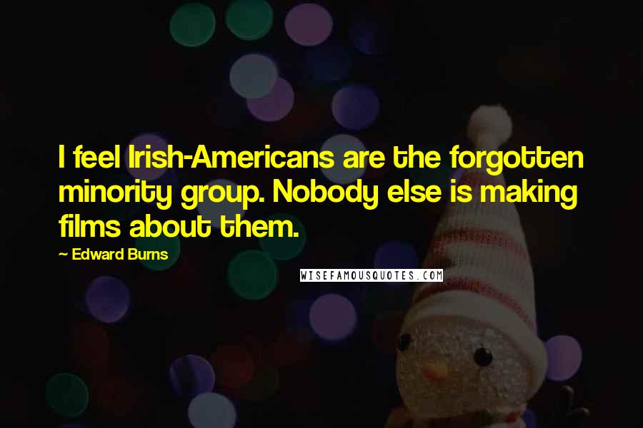 Edward Burns Quotes: I feel Irish-Americans are the forgotten minority group. Nobody else is making films about them.