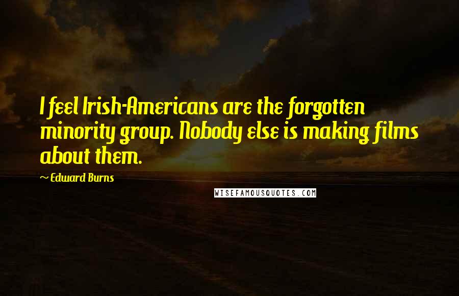 Edward Burns Quotes: I feel Irish-Americans are the forgotten minority group. Nobody else is making films about them.