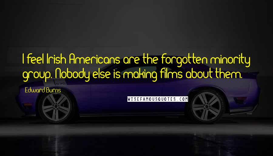 Edward Burns Quotes: I feel Irish-Americans are the forgotten minority group. Nobody else is making films about them.