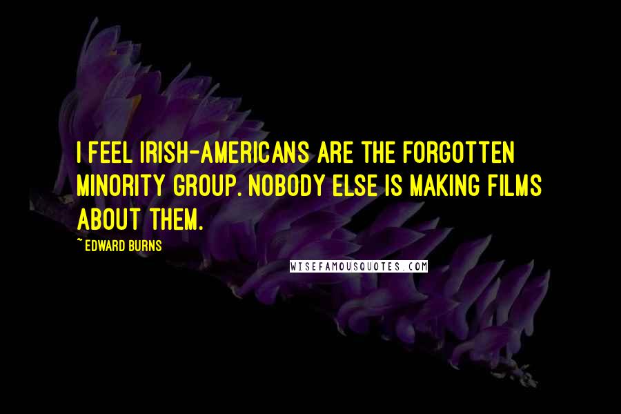 Edward Burns Quotes: I feel Irish-Americans are the forgotten minority group. Nobody else is making films about them.