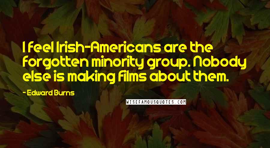 Edward Burns Quotes: I feel Irish-Americans are the forgotten minority group. Nobody else is making films about them.