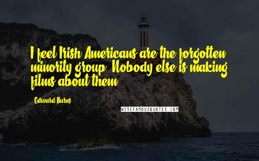 Edward Burns Quotes: I feel Irish-Americans are the forgotten minority group. Nobody else is making films about them.