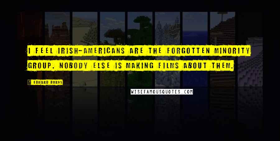 Edward Burns Quotes: I feel Irish-Americans are the forgotten minority group. Nobody else is making films about them.