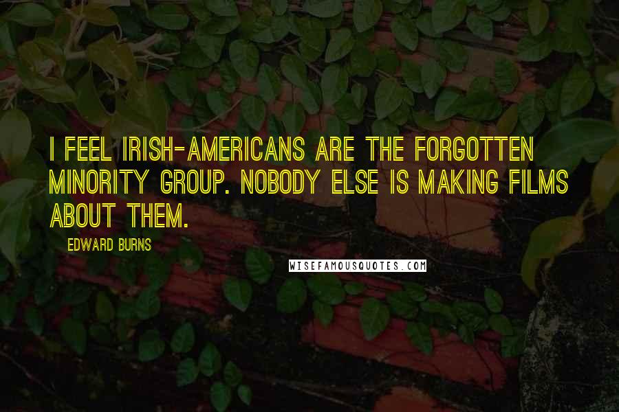 Edward Burns Quotes: I feel Irish-Americans are the forgotten minority group. Nobody else is making films about them.