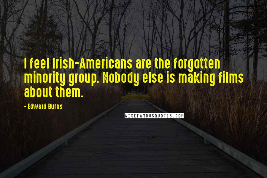 Edward Burns Quotes: I feel Irish-Americans are the forgotten minority group. Nobody else is making films about them.