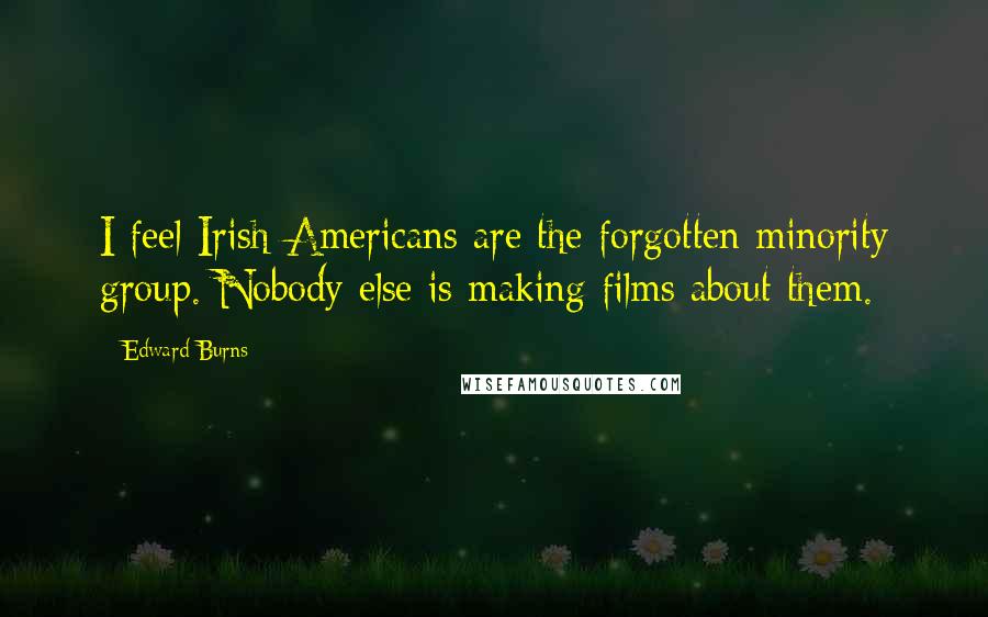 Edward Burns Quotes: I feel Irish-Americans are the forgotten minority group. Nobody else is making films about them.