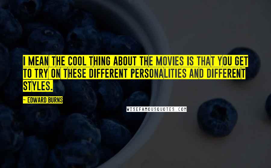 Edward Burns Quotes: I mean the cool thing about the movies is that you get to try on these different personalities and different styles.