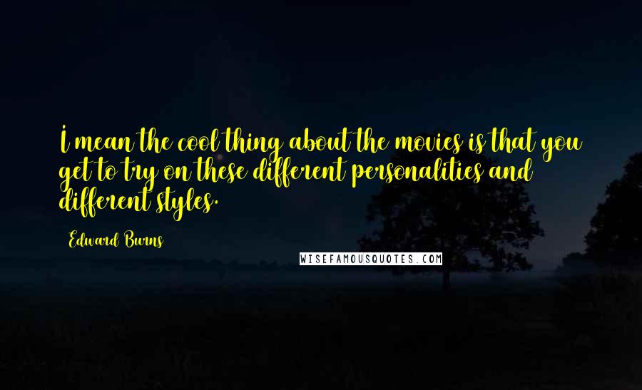 Edward Burns Quotes: I mean the cool thing about the movies is that you get to try on these different personalities and different styles.